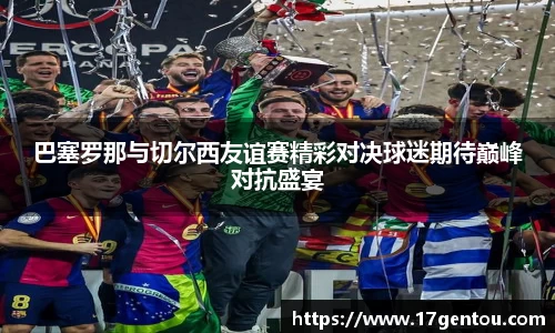 巴塞罗那与切尔西友谊赛精彩对决球迷期待巅峰对抗盛宴